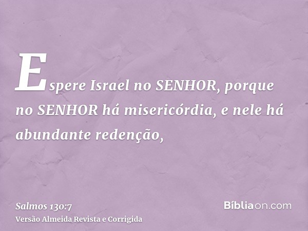 Espere Israel no SENHOR, porque no SENHOR há misericórdia, e nele há abundante redenção,