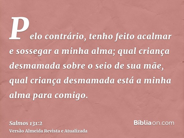 Pelo contrário, tenho feito acalmar e sossegar a minha alma; qual criança desmamada sobre o seio de sua mãe, qual criança desmamada está a minha alma para comig