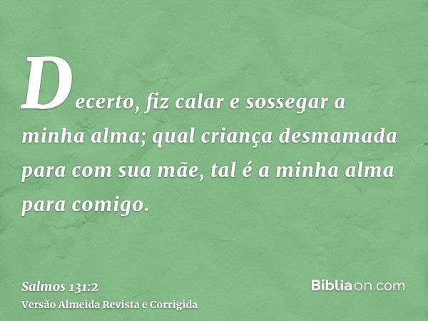 Decerto, fiz calar e sossegar a minha alma; qual criança desmamada para com sua mãe, tal é a minha alma para comigo.