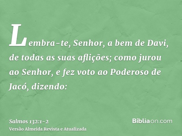 Lembra-te, Senhor, a bem de Davi, de todas as suas aflições;como jurou ao Senhor, e fez voto ao Poderoso de Jacó, dizendo: