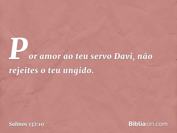 Por amor ao teu servo Davi,
não rejeites o teu ungido. -- Salmo 132:10