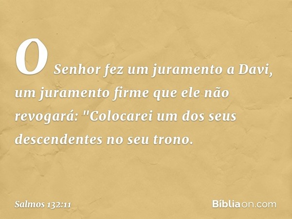 O Senhor fez um juramento a Davi,
um juramento firme que ele não revogará:
"Colocarei um dos seus descendentes
no seu trono. -- Salmo 132:11