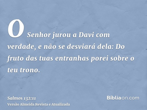 O Senhor jurou a Davi com verdade, e não se desviará dela: Do fruto das tuas entranhas porei sobre o teu trono.