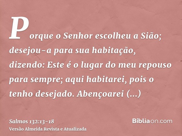 Porque o Senhor escolheu a Sião; desejou-a para sua habitação, dizendo:Este é o lugar do meu repouso para sempre; aqui habitarei, pois o tenho desejado.Abençoar