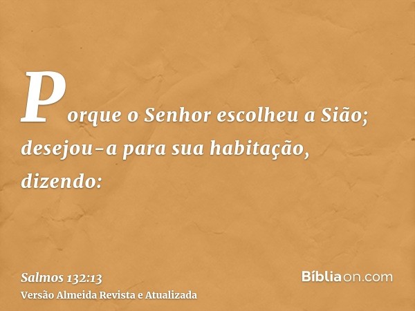 Porque o Senhor escolheu a Sião; desejou-a para sua habitação, dizendo: