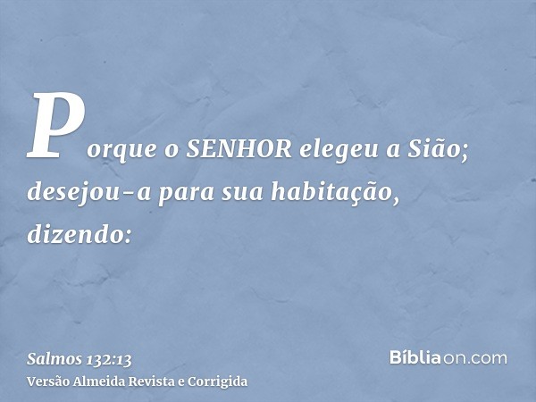 Porque o SENHOR elegeu a Sião; desejou-a para sua habitação, dizendo: