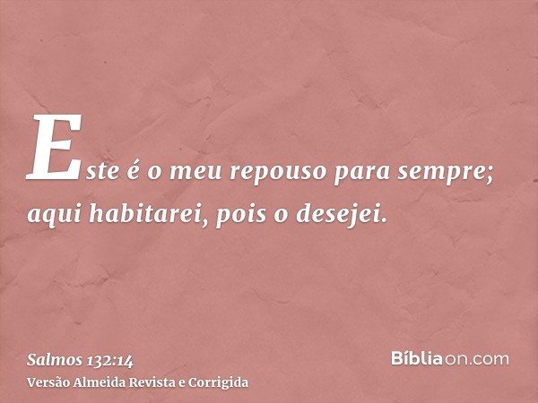 Este é o meu repouso para sempre; aqui habitarei, pois o desejei.