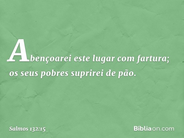 Abençoarei este lugar com fartura;
os seus pobres suprirei de pão. -- Salmo 132:15