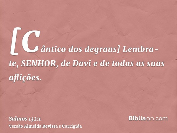 [Cântico dos degraus] Lembra-te, SENHOR, de Davi e de todas as suas aflições.