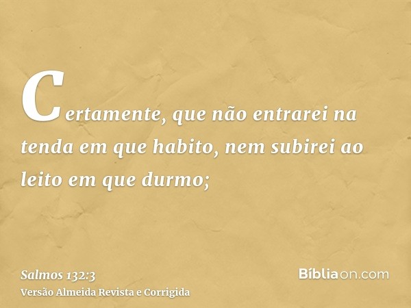 Certamente, que não entrarei na tenda em que habito, nem subirei ao leito em que durmo;