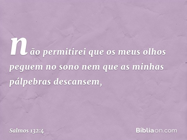 não permitirei
que os meus olhos peguem no sono
nem que as minhas pálpebras descansem, -- Salmo 132:4