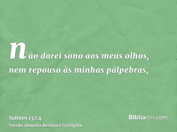 não darei sono aos meus olhos, nem repouso às minhas pálpebras,