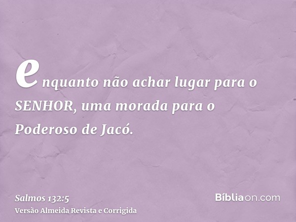 enquanto não achar lugar para o SENHOR, uma morada para o Poderoso de Jacó.