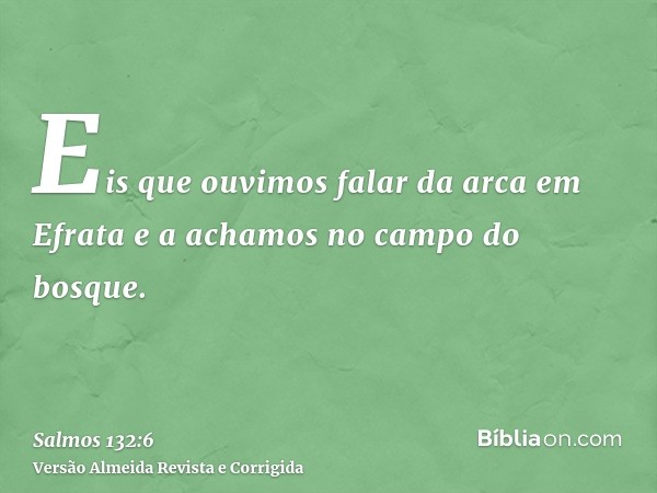 Eis que ouvimos falar da arca em Efrata e a achamos no campo do bosque.
