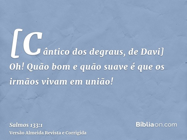 [Cântico dos degraus, de Davi] Oh! Quão bom e quão suave é que os irmãos vivam em união!