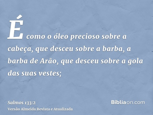 É como o óleo precioso sobre a cabeça, que desceu sobre a barba, a barba de Arão, que desceu sobre a gola das suas vestes;