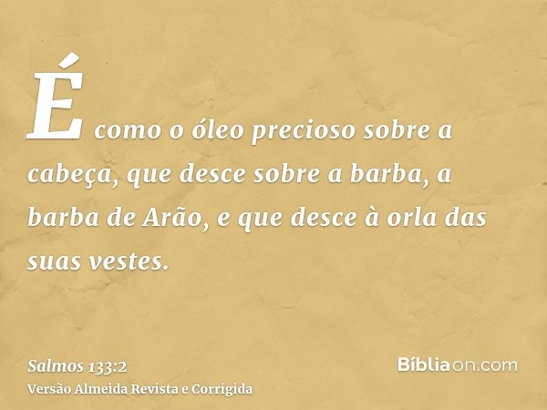 É como o óleo precioso sobre a cabeça, que desce sobre a barba, a barba de Arão, e que desce à orla das suas vestes.