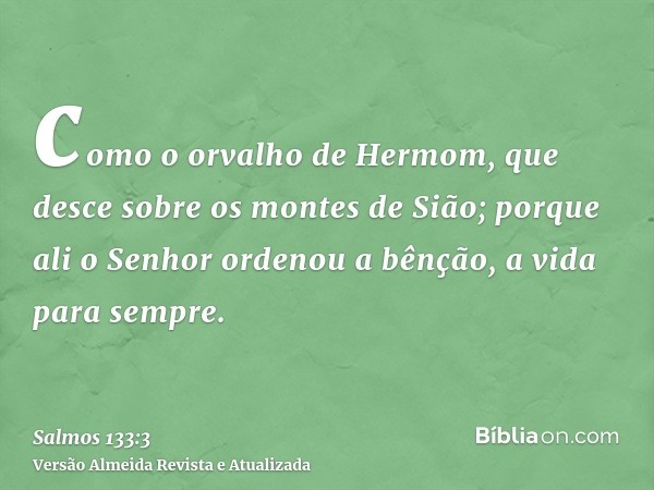 como o orvalho de Hermom, que desce sobre os montes de Sião; porque ali o Senhor ordenou a bênção, a vida para sempre.