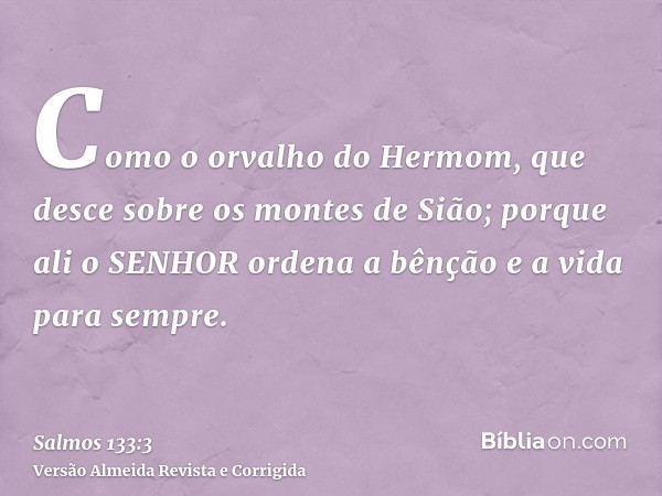 Como o orvalho do Hermom, que desce sobre os montes de Sião; porque ali o SENHOR ordena a bênção e a vida para sempre.