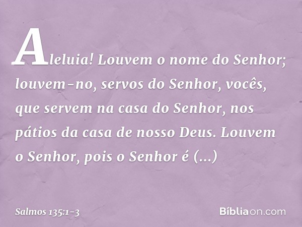 Aleluia!
Louvem o nome do Senhor;
louvem-no, servos do Senhor, vocês, que servem na casa do Senhor,
nos pátios da casa de nosso Deus. Louvem o Senhor, pois o Se