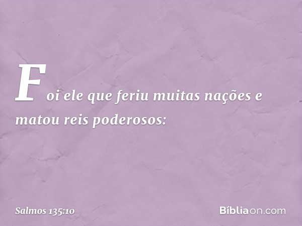 Foi ele que feriu muitas nações
e matou reis poderosos: -- Salmo 135:10