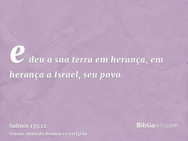 e deu a sua terra em herança, em herança a Israel, seu povo.