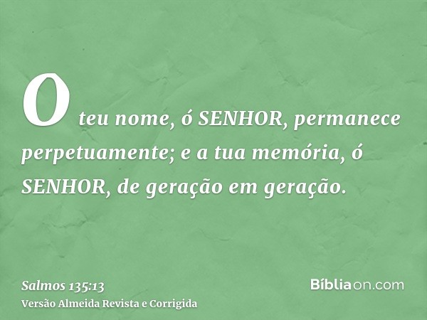 O teu nome, ó SENHOR, permanece perpetuamente; e a tua memória, ó SENHOR, de geração em geração.