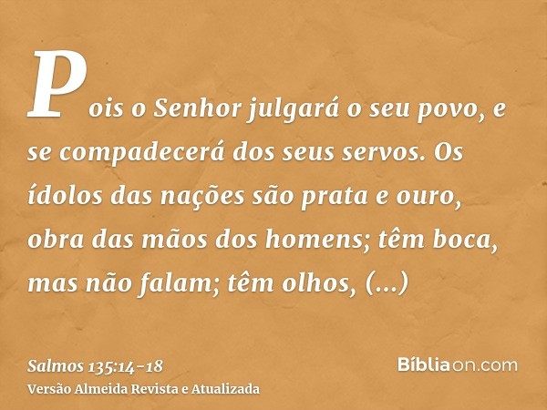 Pois o Senhor julgará o seu povo, e se compadecerá dos seus servos.Os ídolos das nações são prata e ouro, obra das mãos dos homens;têm boca, mas não falam; têm 