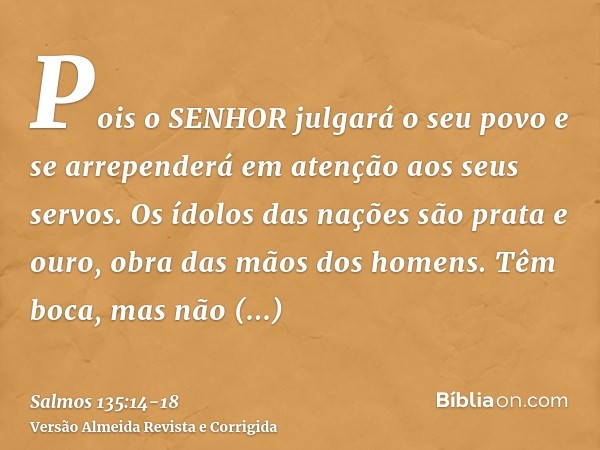 Pois o SENHOR julgará o seu povo e se arrependerá em atenção aos seus servos.Os ídolos das nações são prata e ouro, obra das mãos dos homens.Têm boca, mas não f