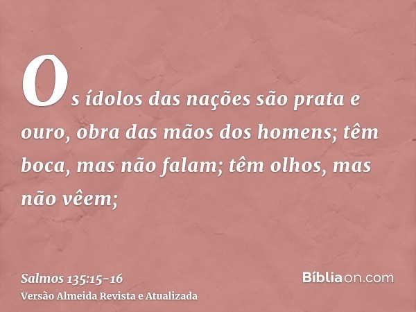 Os ídolos das nações são prata e ouro, obra das mãos dos homens;têm boca, mas não falam; têm olhos, mas não vêem;