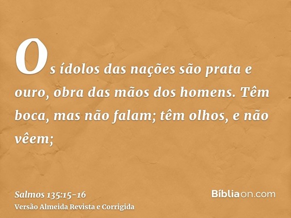 Os ídolos das nações são prata e ouro, obra das mãos dos homens.Têm boca, mas não falam; têm olhos, e não vêem;