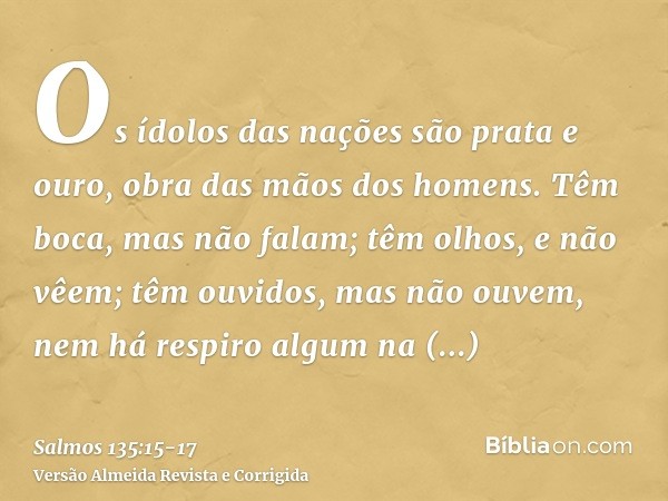 Os ídolos das nações são prata e ouro, obra das mãos dos homens.Têm boca, mas não falam; têm olhos, e não vêem;têm ouvidos, mas não ouvem, nem há respiro algum 