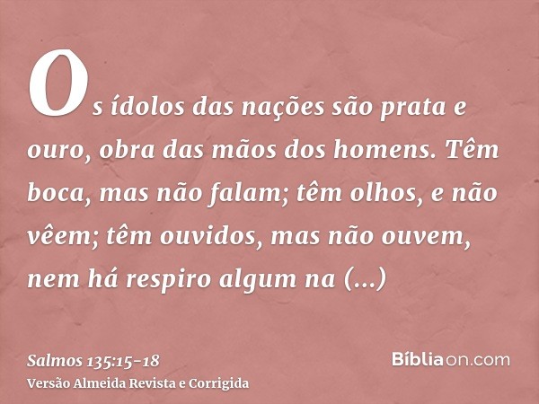 Os ídolos das nações são prata e ouro, obra das mãos dos homens.Têm boca, mas não falam; têm olhos, e não vêem;têm ouvidos, mas não ouvem, nem há respiro algum 