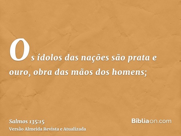 Os ídolos das nações são prata e ouro, obra das mãos dos homens;