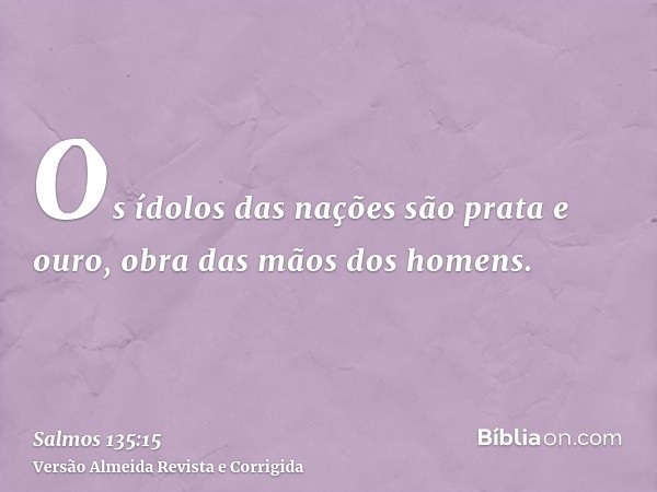Os ídolos das nações são prata e ouro, obra das mãos dos homens.