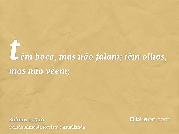 têm boca, mas não falam; têm olhos, mas não vêem;