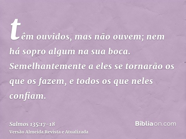 têm ouvidos, mas não ouvem; nem há sopro algum na sua boca.Semelhantemente a eles se tornarão os que os fazem, e todos os que neles confiam.