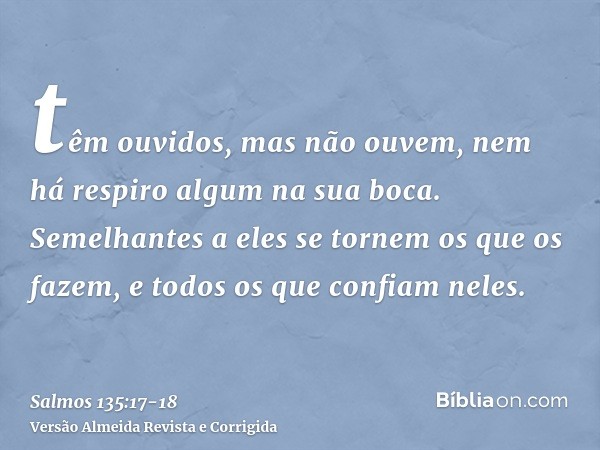 têm ouvidos, mas não ouvem, nem há respiro algum na sua boca.Semelhantes a eles se tornem os que os fazem, e todos os que confiam neles.