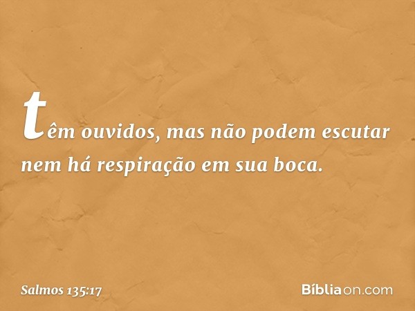 têm ouvidos, mas não podem escutar
nem há respiração em sua boca. -- Salmo 135:17