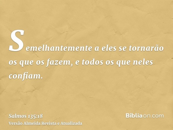 Semelhantemente a eles se tornarão os que os fazem, e todos os que neles confiam.