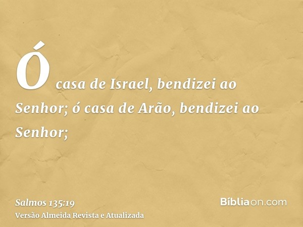 Ó casa de Israel, bendizei ao Senhor; ó casa de Arão, bendizei ao Senhor;