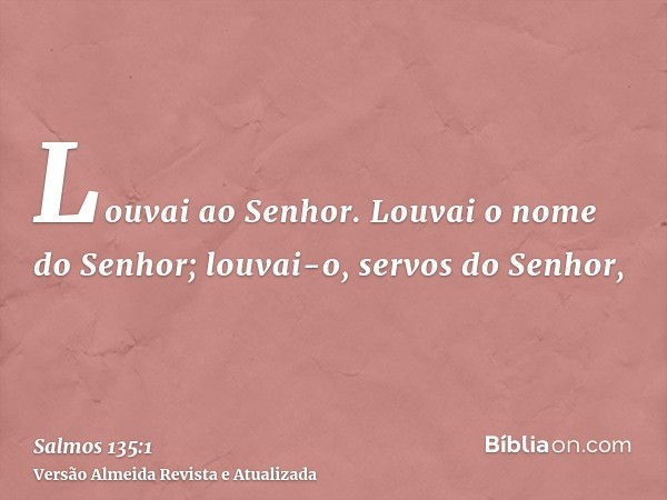 Louvai ao Senhor. Louvai o nome do Senhor; louvai-o, servos do Senhor,