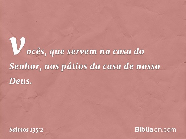 vocês, que servem na casa do Senhor,
nos pátios da casa de nosso Deus. -- Salmo 135:2