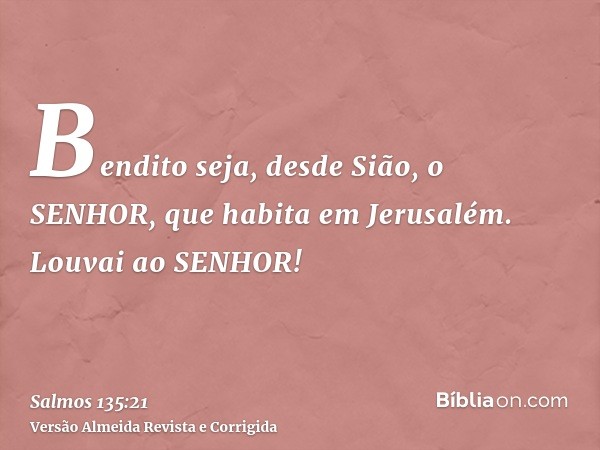 Bendito seja, desde Sião, o SENHOR, que habita em Jerusalém. Louvai ao SENHOR!