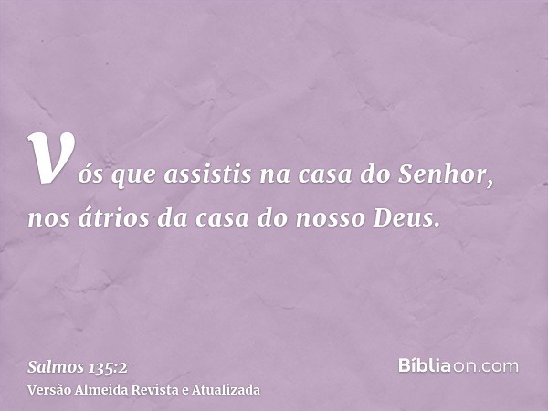 vós que assistis na casa do Senhor, nos átrios da casa do nosso Deus.