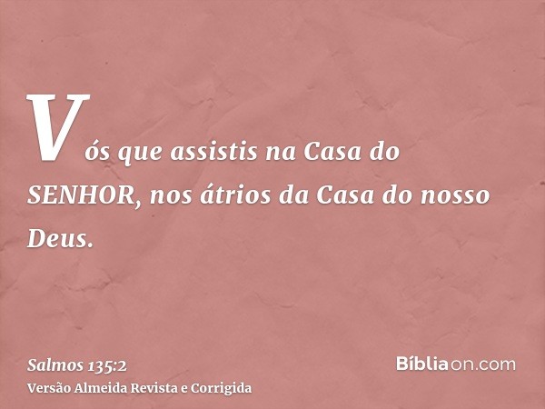 Vós que assistis na Casa do SENHOR, nos átrios da Casa do nosso Deus.