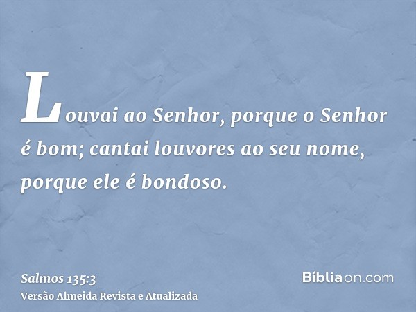 Louvai ao Senhor, porque o Senhor é bom; cantai louvores ao seu nome, porque ele é bondoso.