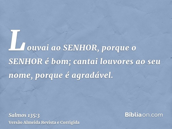 Louvai ao SENHOR, porque o SENHOR é bom; cantai louvores ao seu nome, porque é agradável.