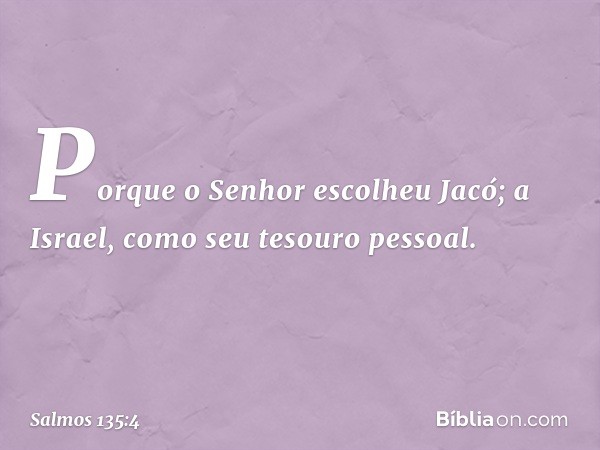 Porque o Senhor escolheu Jacó;
a Israel, como seu tesouro pessoal. -- Salmo 135:4