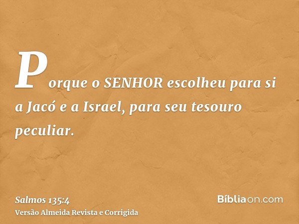 Porque o SENHOR escolheu para si a Jacó e a Israel, para seu tesouro peculiar.